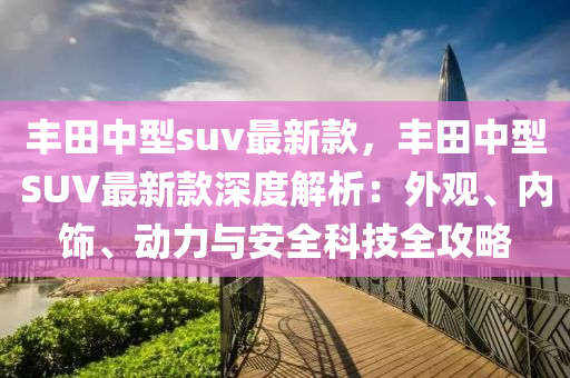 豐田中型suv最新款，豐田中型SUV液壓動力機械,元件制造最新款深度解析：外觀、內飾、動力與安全科技全攻略