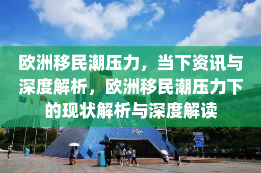 歐洲移民潮壓力，當下資訊與深度解析，歐洲移民潮壓力下的現狀解析與深度解讀液壓動力機械,元件制造