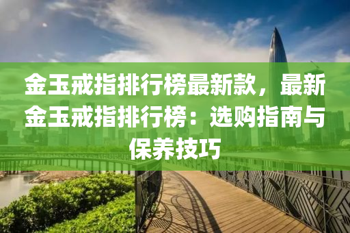 金玉戒指排行榜最新款，最新金玉戒指排行榜：選購指南與保養(yǎng)技巧液壓動力機械,元件制造