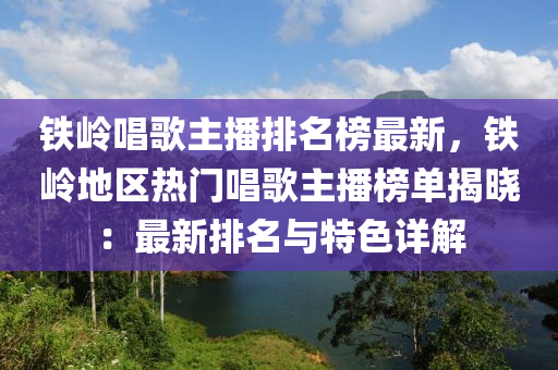 鐵嶺液壓動力機械,元件制造唱歌主播排名榜最新，鐵嶺地區(qū)熱門唱歌主播榜單揭曉：最新排名與特色詳解