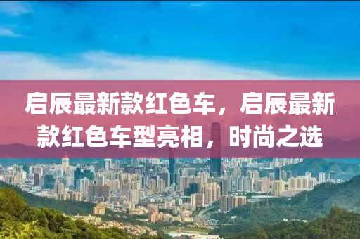 啟辰最新款紅色車，啟辰最新款紅色車型亮相，時尚之選液壓動力機械,元件制造