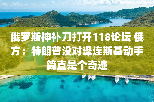 俄羅斯神補刀打液壓動力機械,元件制造開118論壇 俄方：特朗普沒對澤連斯基動手簡直是個奇跡