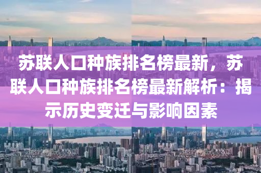 液壓動力機械,元件制造蘇聯(lián)人口種族排名榜最新，蘇聯(lián)人口種族排名榜最新解析：揭示歷史變遷與影響因素