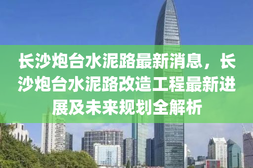 長沙炮臺水泥路最新消息，長沙炮臺水泥液壓動力機械,元件制造路改造工程最新進展及未來規(guī)劃全解析