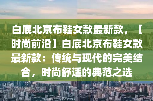 白底北京布鞋女款最新款，【時尚前沿】白底北京布鞋女款最新款：傳統(tǒng)與現(xiàn)代的完美結(jié)合，時尚舒適的典范之選液壓動力機械,元件制造