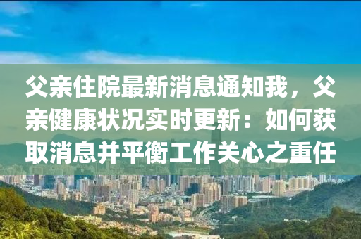 父親住院最新消息通知我，父親健康狀況實時更新：如何獲取消息并平衡工作關(guān)心之重任液壓動力機械,元件制造