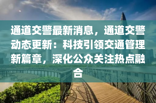 通道交警最新消息，通道交警動態(tài)更新：科技引領(lǐng)交通管理新篇章，深化公眾關(guān)注熱點(diǎn)融合液壓動力機(jī)械,元件制造