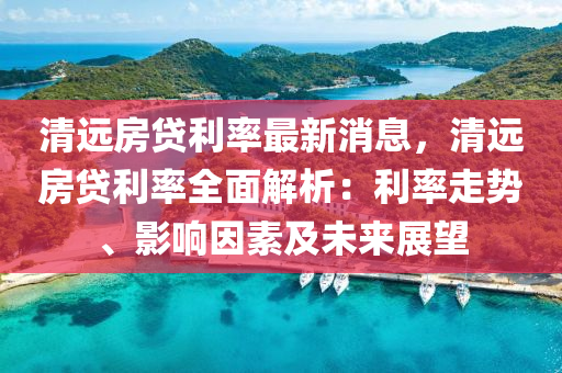 清遠房貸利率最新消息，清遠房貸利率全面解析：利率走勢、影響因素及未來展望液壓動力機械,元件制造