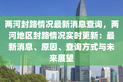 兩河封路情況最新消息查詢，兩河地區(qū)封路情況實(shí)時更新：最新消息、原因、查詢方式液壓動力機(jī)械,元件制造與未來展望