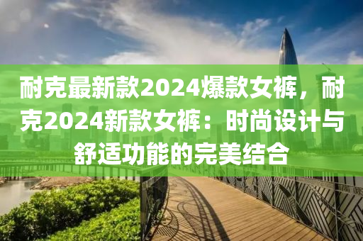 耐克最新款2024爆款女褲，耐克2024新款女褲：時(shí)尚設(shè)計(jì)與舒適功能的完美結(jié)合液壓動(dòng)力機(jī)械,元件制造