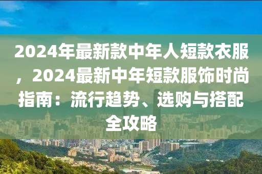 2024年最新款中年人短款衣服，2024最新中年短款服飾時尚指南：流行趨勢、選購與搭配全攻略液壓動力機械,元件制造