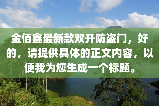 金佰鑫最新款雙開(kāi)防盜門(mén)，好的，請(qǐng)?zhí)峁┚唧w的正文內(nèi)容，以便我為您生成一個(gè)標(biāo)題。液壓動(dòng)力機(jī)械,元件制造