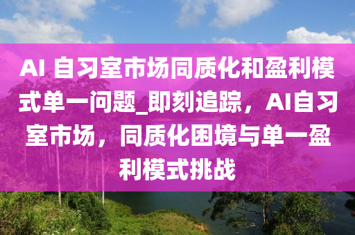 AI 自習室市場同質(zhì)化和盈利模式單一問題_即刻追蹤，AI自習室市場，同質(zhì)化困境與單一盈利模式挑戰(zhàn)液壓動力機械,元件制造