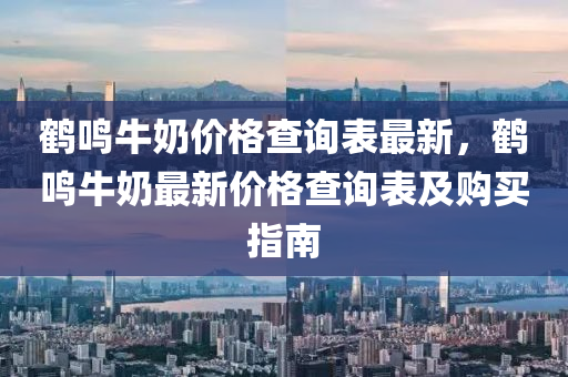 鶴鳴牛奶價格查詢表最新，鶴鳴牛奶最新價格查詢表及購買指南液壓動力機械,元件制造