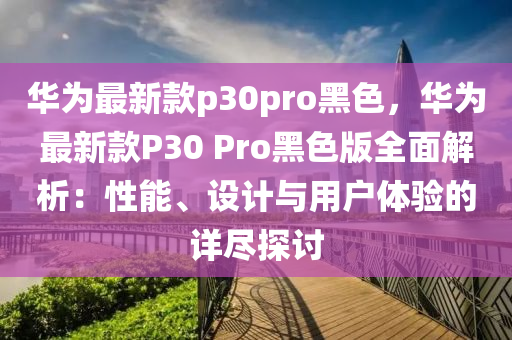 華為最新款p30pro黑色，華為最新款P30 Pro黑色版全面解析：性能、設(shè)計與用戶體驗的詳盡探討液壓動力機械,元件制造