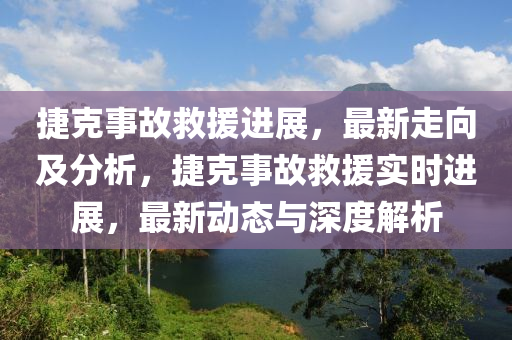 捷克事故救液壓動力機械,元件制造援進展，最新走向及分析，捷克事故救援實時進展，最新動態(tài)與深度解析