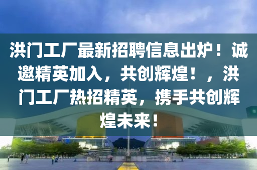 洪門工液壓動力機械,元件制造廠最新招聘信息出爐！誠邀精英加入，共創(chuàng)輝煌！，洪門工廠熱招精英，攜手共創(chuàng)輝煌未來！