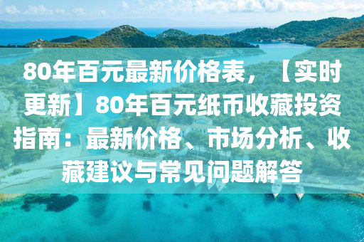 80年百元最新價格表，【實時更新】80年百元紙幣收藏投資指南：最新價格、市場分析、收藏建議與常見問題解答液壓動力機(jī)械,元件制造