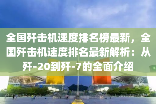 全國(guó)殲擊機(jī)速度排名榜最新，全國(guó)殲擊機(jī)速液壓動(dòng)力機(jī)械,元件制造度排名最新解析：從殲-20到殲-7的全面介紹