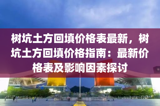 樹坑土方回填價(jià)格表最新，樹坑土方回填價(jià)格指南：最新價(jià)格表及影響因素探討液壓動(dòng)力機(jī)械,元件制造