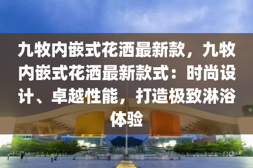 九牧內(nèi)嵌式花灑最新款，九牧內(nèi)嵌式花灑最新款式：時尚設(shè)計、卓越性能，打造極致淋浴體驗液壓動力機械,元件制造