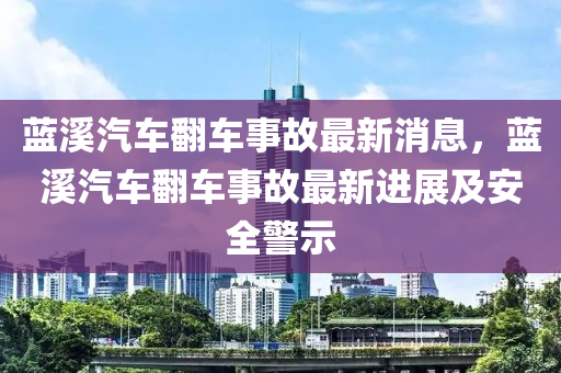 藍(lán)溪汽車翻車事故最新消息，藍(lán)溪汽車翻車事故最新進(jìn)展及安全警示液壓動力機(jī)械,元件制造