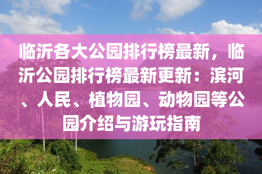 臨沂各大公園排行榜最新，臨沂公園排行液壓動(dòng)力機(jī)械,元件制造榜最新更新：濱河、人民、植物園、動(dòng)物園等公園介紹與游玩指南