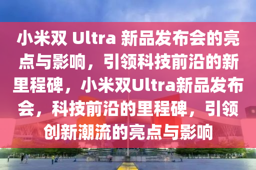 小米雙 Ultra 新品發(fā)布會(huì)的亮點(diǎn)與影響，引領(lǐng)科技前沿的新里程碑，小米雙Ultra新品發(fā)布會(huì)，科技前沿的里程碑，引領(lǐng)創(chuàng)新潮流的亮點(diǎn)與影響液壓動(dòng)力機(jī)械,元件制造