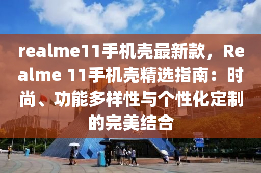 realme11手機殼最新款，Realme 11手機殼精選指南：時尚、功能多樣性與個性化定制的完美結合