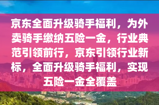 京東全面升級騎手福利，為外賣騎手繳納五險一金，行業(yè)典范引領(lǐng)前行，京東引領(lǐng)行業(yè)新標(biāo)，全面升液壓動力機(jī)械,元件制造級騎手福利，實現(xiàn)五險一金全覆蓋