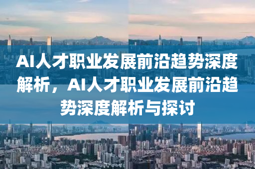 AI人才職業(yè)發(fā)展前沿趨勢深度解析，AI人才職業(yè)發(fā)展前沿趨液壓動力機械,元件制造勢深度解析與探討