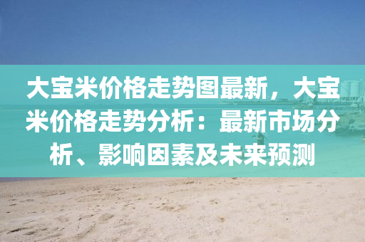 大寶米價格走勢圖最新，大寶米價格走勢分析：最新市場分析、影響因素及未來預測液壓動力機械,元件制造