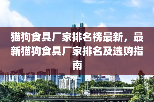 貓狗食具廠家排名榜最新，最新貓狗食具廠家排名及選購(gòu)指南液壓動(dòng)力機(jī)械,元件制造