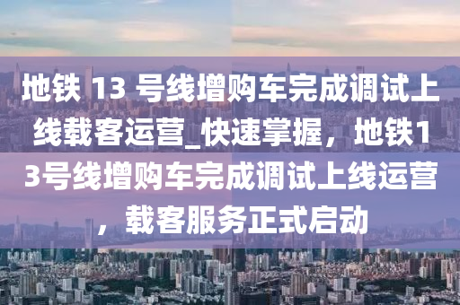 地鐵 13 號線增購車完成調(diào)試上線載客運營_快速掌握，地鐵13號線增購車完成調(diào)試上線運營，載客服務(wù)正式啟動液壓動力機械,元件制造