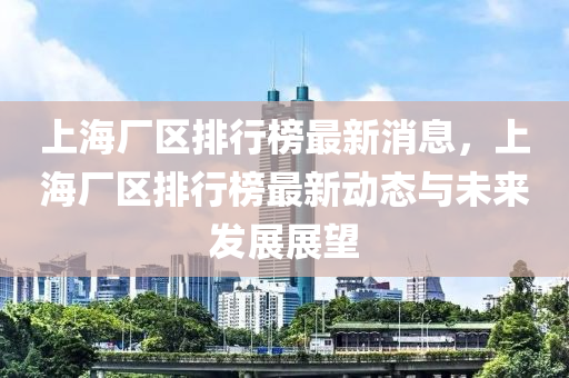 上海廠區(qū)排行榜最液壓動力機械,元件制造新消息，上海廠區(qū)排行榜最新動態(tài)與未來發(fā)展展望