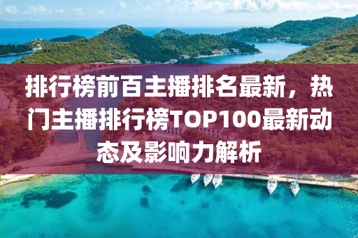 排行榜前百主播排名最新，熱門主播排行榜TOP100最新動態(tài)及影響力解析