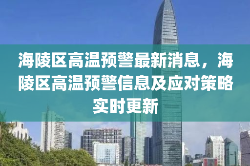 海陵區(qū)高溫預警最新消息，海陵區(qū)高溫預警信息液壓動力機械,元件制造及應(yīng)對策略實時更新