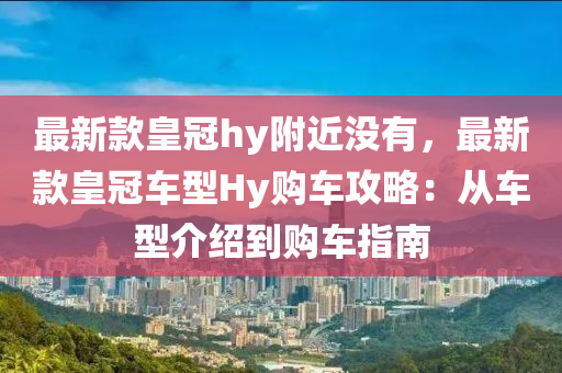 最新款皇冠hy附近沒有，最新款皇冠車型Hy購車攻略：從車型介紹到購車指南液壓動力機械,元件制造