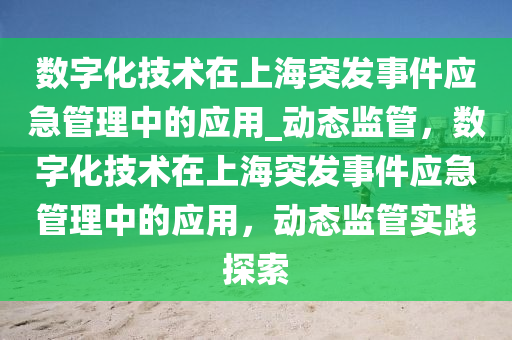 數(shù)字化技術(shù)在上海突發(fā)事件應(yīng)急管理中的應(yīng)用_動(dòng)態(tài)監(jiān)管，數(shù)字化技術(shù)在上海突發(fā)事件應(yīng)急管理中的應(yīng)用，動(dòng)態(tài)監(jiān)管實(shí)踐探索