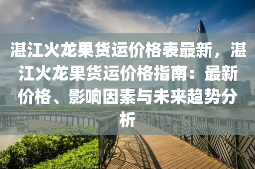 湛江火龍果貨運價格表最新，湛江火龍果貨運價格指南：最新價格、影響因素與未來趨勢分析液壓動力機械,元件制造