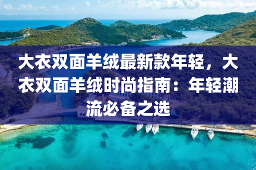 大衣雙面液壓動力機(jī)械,元件制造羊絨最新款年輕，大衣雙面羊絨時尚指南：年輕潮流必備之選