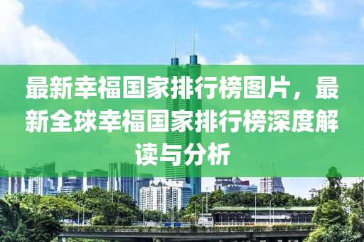 最新幸福國(guó)家排行榜圖片，最新全球幸福國(guó)家排行榜深度解讀與分析