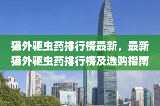 貓外驅蟲藥排行榜最新，最新貓外驅蟲藥液壓動力機械,元件制造排行榜及選購指南