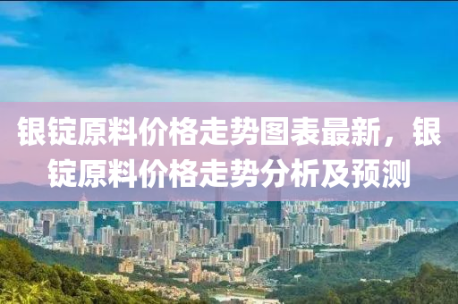 銀錠原料價格走勢圖表最新，銀錠原料價格走勢分析及預(yù)測液壓動力機械,元件制造