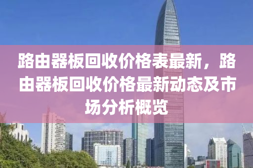 路由器板回收價格表最新，路由器板回收價格最新動態(tài)及市場分析概覽液壓動力機械,元件制造