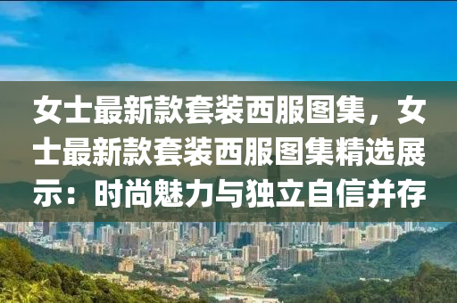 女士最新款套裝西服圖集，女士最新款套裝西服圖集精選展示：時尚魅力與獨立自信并存液壓動力機械,元件制造