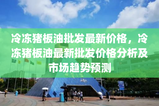 冷凍豬板油批發(fā)最新價格，冷凍豬板油最新批發(fā)價格分析及市場趨勢預(yù)測液壓動力機械,元件制造