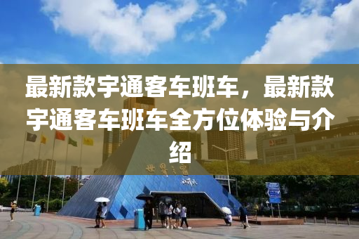 最新款宇通客車班車，最新款宇通客車班車液壓動力機械,元件制造全方位體驗與介紹