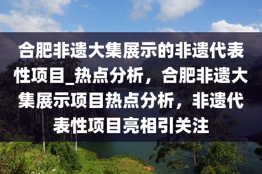 合肥非遺大集展示的非遺代表性項目_熱點分析，合肥非遺大集展示項目熱點液壓動力機械,元件制造分析，非遺代表性項目亮相引關(guān)注