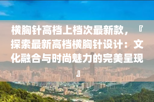 橫胸針高檔上檔次最新款，『探索最新液壓動力機械,元件制造高檔橫胸針設(shè)計：文化融合與時尚魅力的完美呈現(xiàn)』